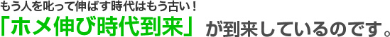 もう人を叱って伸ばす時代はもう古い！「ホメ伸び時代到来」が到来しているのです。